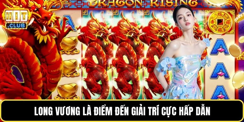 Long vương là điểm đến giải trí cực hấp dẫn